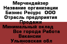 Мерчендайзер › Название организации ­ Бизнес Ресурс, ООО › Отрасль предприятия ­ Продажи › Минимальный оклад ­ 30 000 - Все города Работа » Вакансии   . Ульяновская обл.,Барыш г.